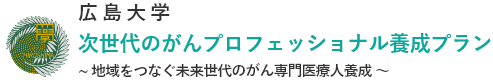 広島大学 次世代のがんプロフェッショナル養成プラン　～地域をつなぐ未来世代のがん専門医療人養成 ～